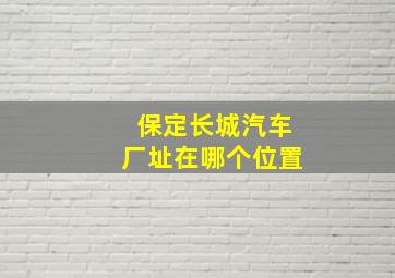 保定长城汽车厂址在哪个位置