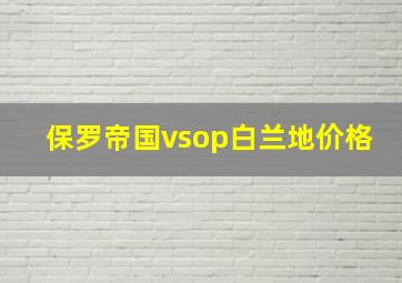 保罗帝国vsop白兰地价格