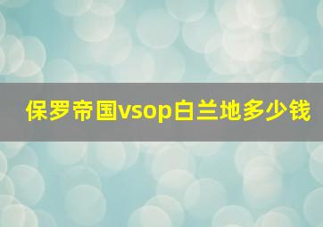 保罗帝国vsop白兰地多少钱