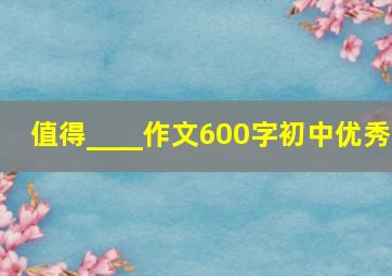 值得____作文600字初中优秀