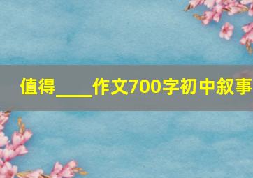 值得____作文700字初中叙事