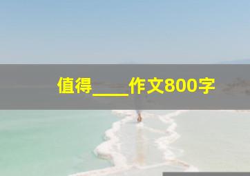 值得____作文800字