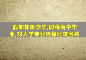 假如你是李华,即将高中毕业,对大学专业选择比较困惑