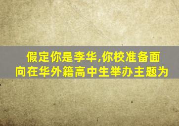 假定你是李华,你校准备面向在华外籍高中生举办主题为