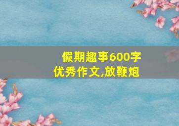 假期趣事600字优秀作文,放鞭炮