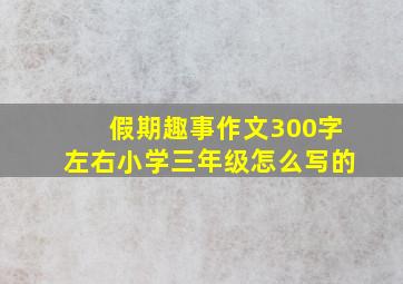 假期趣事作文300字左右小学三年级怎么写的