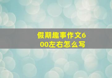 假期趣事作文600左右怎么写