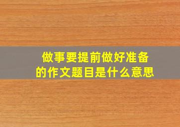 做事要提前做好准备的作文题目是什么意思