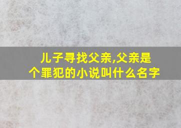 儿子寻找父亲,父亲是个罪犯的小说叫什么名字