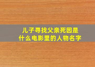 儿子寻找父亲死因是什么电影里的人物名字