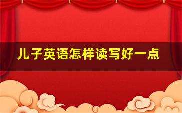 儿子英语怎样读写好一点