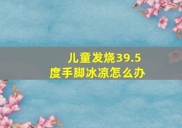 儿童发烧39.5度手脚冰凉怎么办