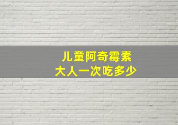 儿童阿奇霉素大人一次吃多少