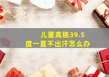 儿童高烧39.5度一直不出汗怎么办