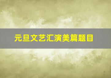 元旦文艺汇演美篇题目