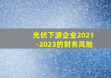 光伏下游企业2021-2023的财务风险