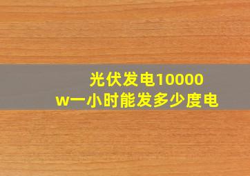 光伏发电10000w一小时能发多少度电