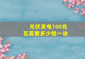 光伏发电100兆瓦需要多少钱一块