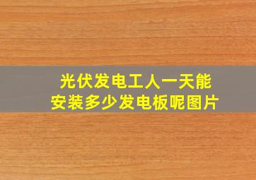 光伏发电工人一天能安装多少发电板呢图片