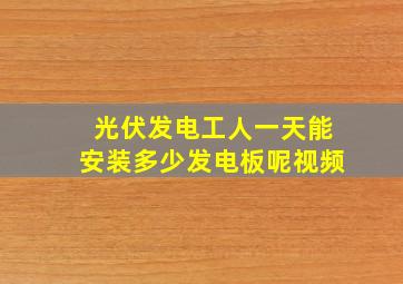 光伏发电工人一天能安装多少发电板呢视频