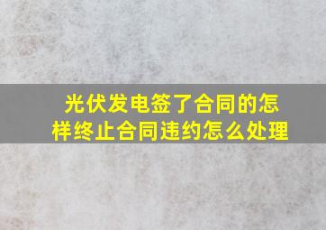 光伏发电签了合同的怎样终止合同违约怎么处理