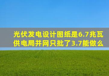 光伏发电设计图纸是6.7兆瓦供电局并网只批了3.7能做么