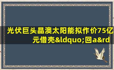 光伏巨头晶澳太阳能拟作价75亿元借壳“回a”