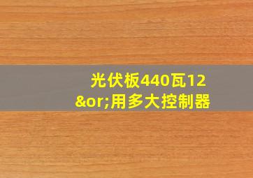 光伏板440瓦12∨用多大控制器