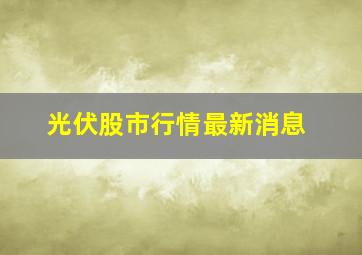 光伏股市行情最新消息