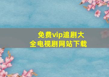 免费vip追剧大全电视剧网站下载