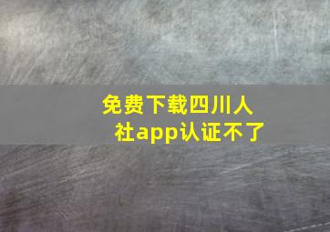 免费下载四川人社app认证不了