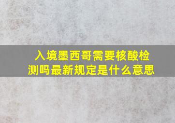 入境墨西哥需要核酸检测吗最新规定是什么意思