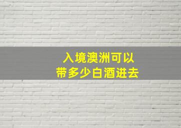 入境澳洲可以带多少白酒进去