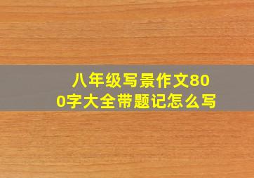 八年级写景作文800字大全带题记怎么写