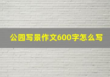 公园写景作文600字怎么写