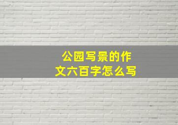 公园写景的作文六百字怎么写