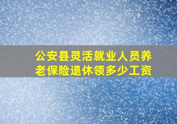 公安县灵活就业人员养老保险退休领多少工资