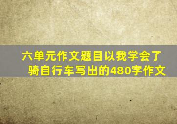 六单元作文题目以我学会了骑自行车写出的480字作文