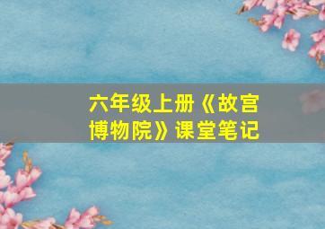 六年级上册《故宫博物院》课堂笔记