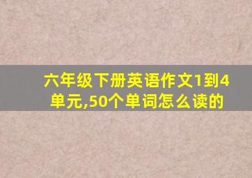 六年级下册英语作文1到4单元,50个单词怎么读的