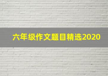 六年级作文题目精选2020