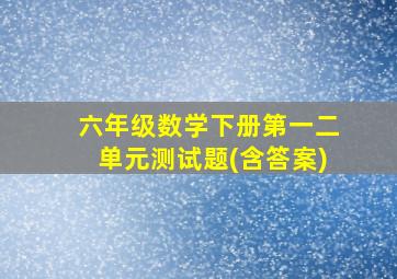 六年级数学下册第一二单元测试题(含答案)