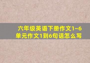 六年级英语下册作文1~6单元作文1到6句话怎么写