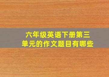 六年级英语下册第三单元的作文题目有哪些