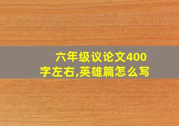 六年级议论文400字左右,英雄篇怎么写