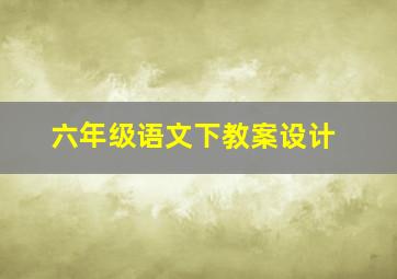 六年级语文下教案设计