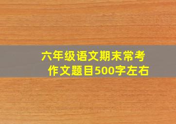 六年级语文期末常考作文题目500字左右