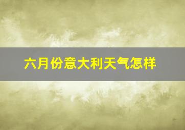 六月份意大利天气怎样