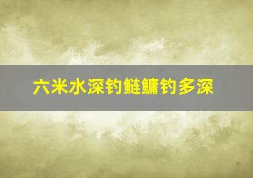 六米水深钓鲢鳙钓多深