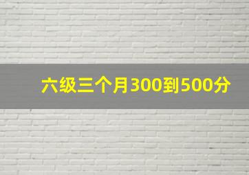 六级三个月300到500分